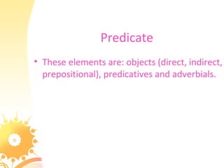Predicate
• These elements are: objects (direct, indirect,
prepositional), predicatives and adverbials.
 