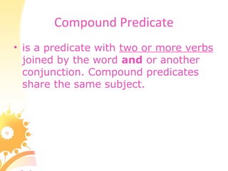 Compound Predicate
• is a predicate with two or more verbs
joined by the word and or another
conjunction. Compound predicates
share the same subject.
 