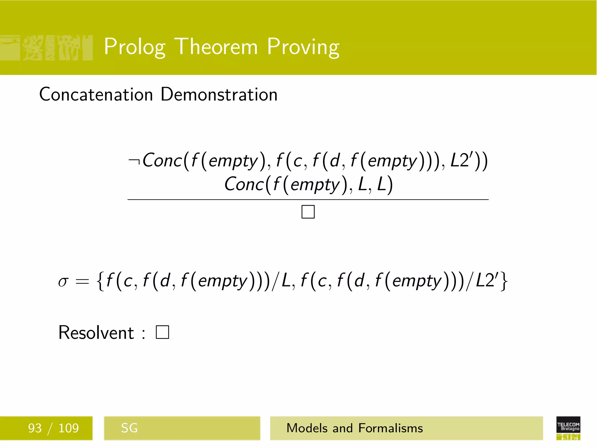 Prolog Theorem Proving
Concatenation Demonstration
¬Conc(f (empty), f (c, f (d, f (empty))), L2 ))
Conc(f (empty), L, L)
σ = {f (c, f (d, f (empty)))/L, f (c, f (d, f (empty)))/L2 }
Resolvent :
93 / 109 SG Models and Formalisms
 
