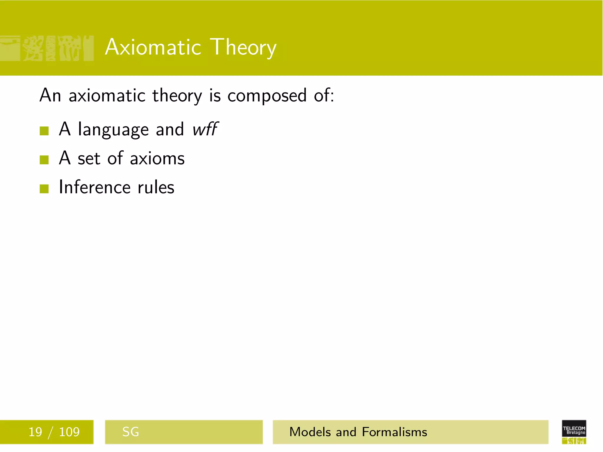 Axiomatic Theory
An axiomatic theory is composed of:
A language and wﬀ
A set of axioms
Inference rules
19 / 109 SG Models and Formalisms
 