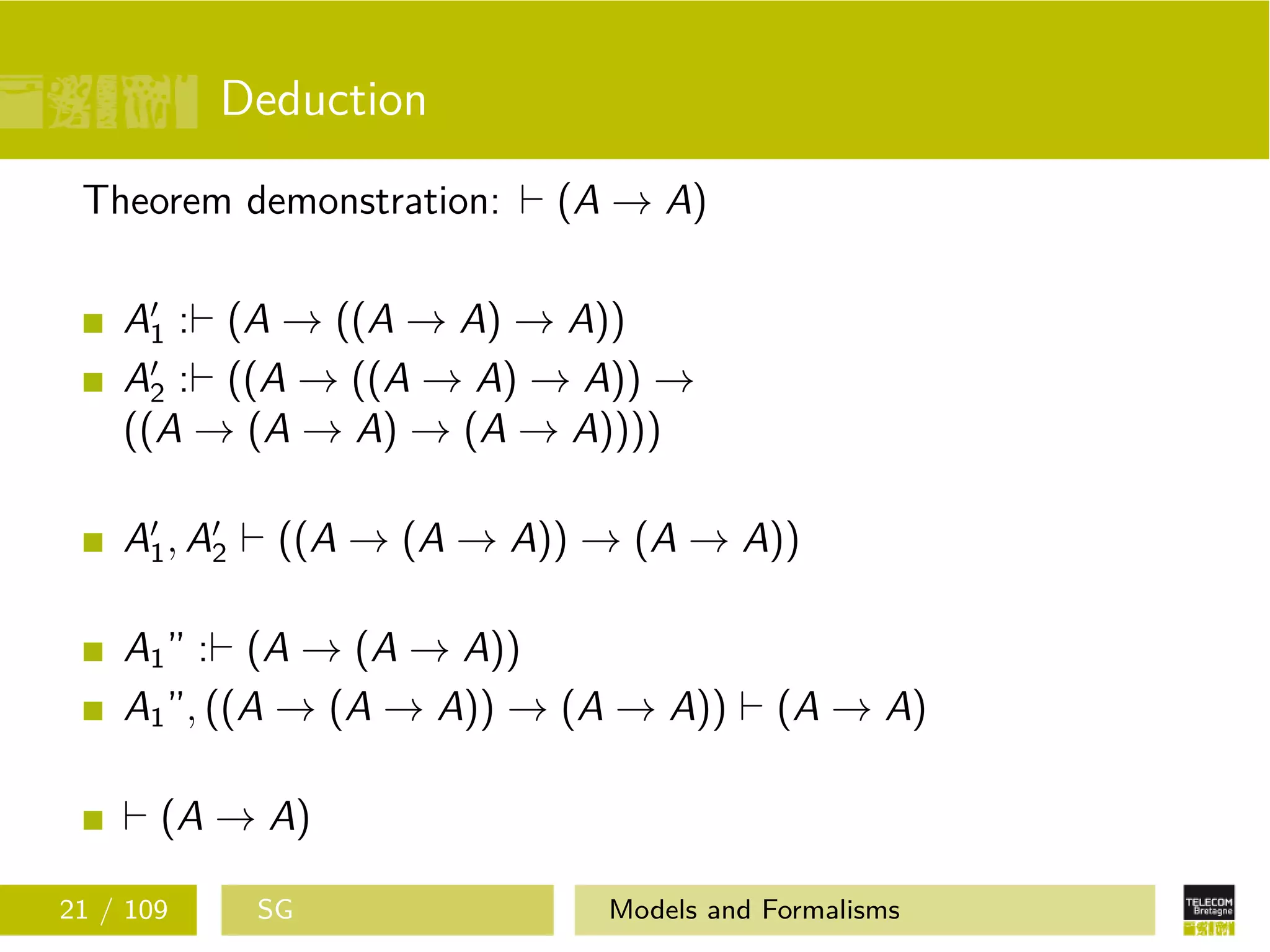 Deduction
Theorem demonstration: (A → A)
A1 : (A → ((A → A) → A))
A2 : ((A → ((A → A) → A)) →
((A → (A → A) → (A → A))))
A1, A2 ((A → (A → A)) → (A → A))
A1” : (A → (A → A))
A1”, ((A → (A → A)) → (A → A)) (A → A)
(A → A)
21 / 109 SG Models and Formalisms
 