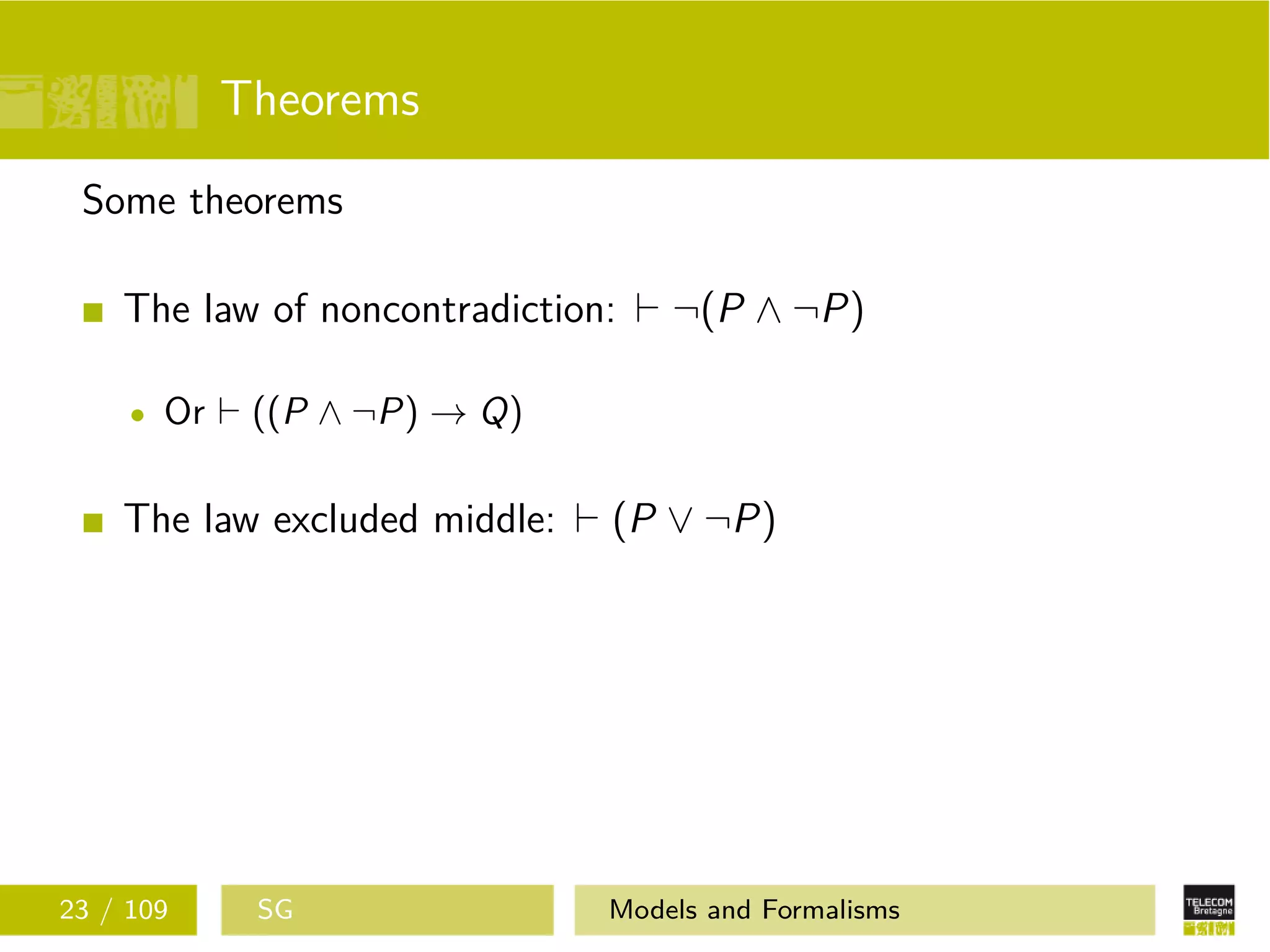Theorems
Some theorems
The law of noncontradiction: ¬(P ∧ ¬P)
Or ((P ∧ ¬P) → Q)
The law excluded middle: (P ∨ ¬P)
23 / 109 SG Models and Formalisms
 