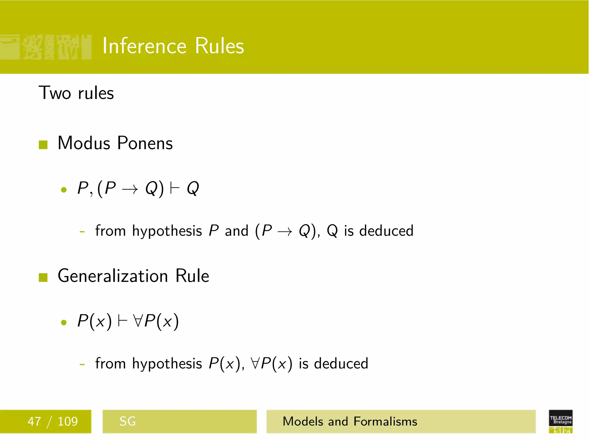 Inference Rules
Two rules
Modus Ponens
P, (P → Q) Q
- from hypothesis P and (P → Q), Q is deduced
Generalization Rule
P(x) ∀P(x)
- from hypothesis P(x), ∀P(x) is deduced
47 / 109 SG Models and Formalisms
 