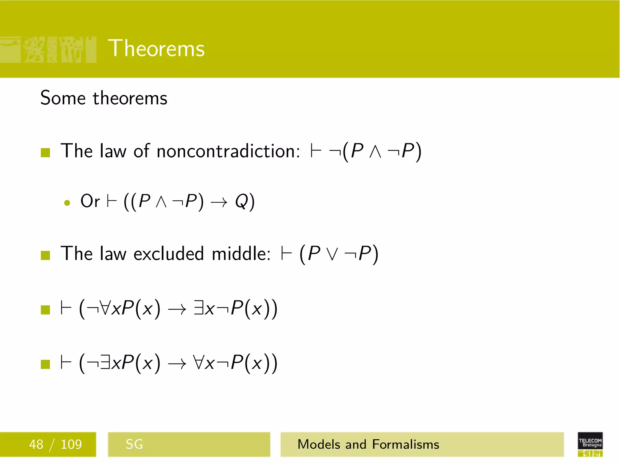 Theorems
Some theorems
The law of noncontradiction: ¬(P ∧ ¬P)
Or ((P ∧ ¬P) → Q)
The law excluded middle: (P ∨ ¬P)
(¬∀xP(x) → ∃x¬P(x))
(¬∃xP(x) → ∀x¬P(x))
48 / 109 SG Models and Formalisms
 