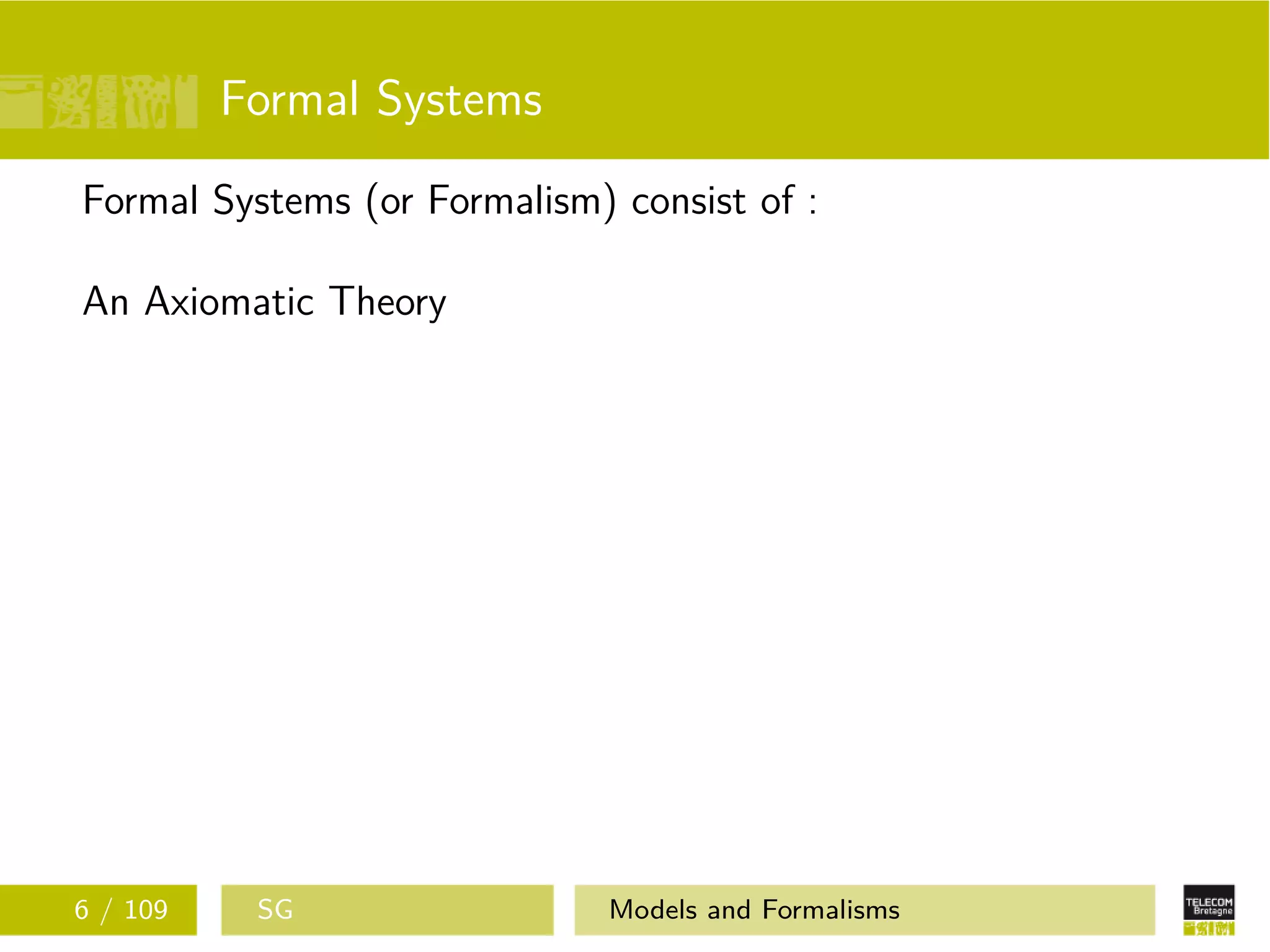 Formal Systems
Formal Systems (or Formalism) consist of :
An Axiomatic Theory
6 / 109 SG Models and Formalisms
 
