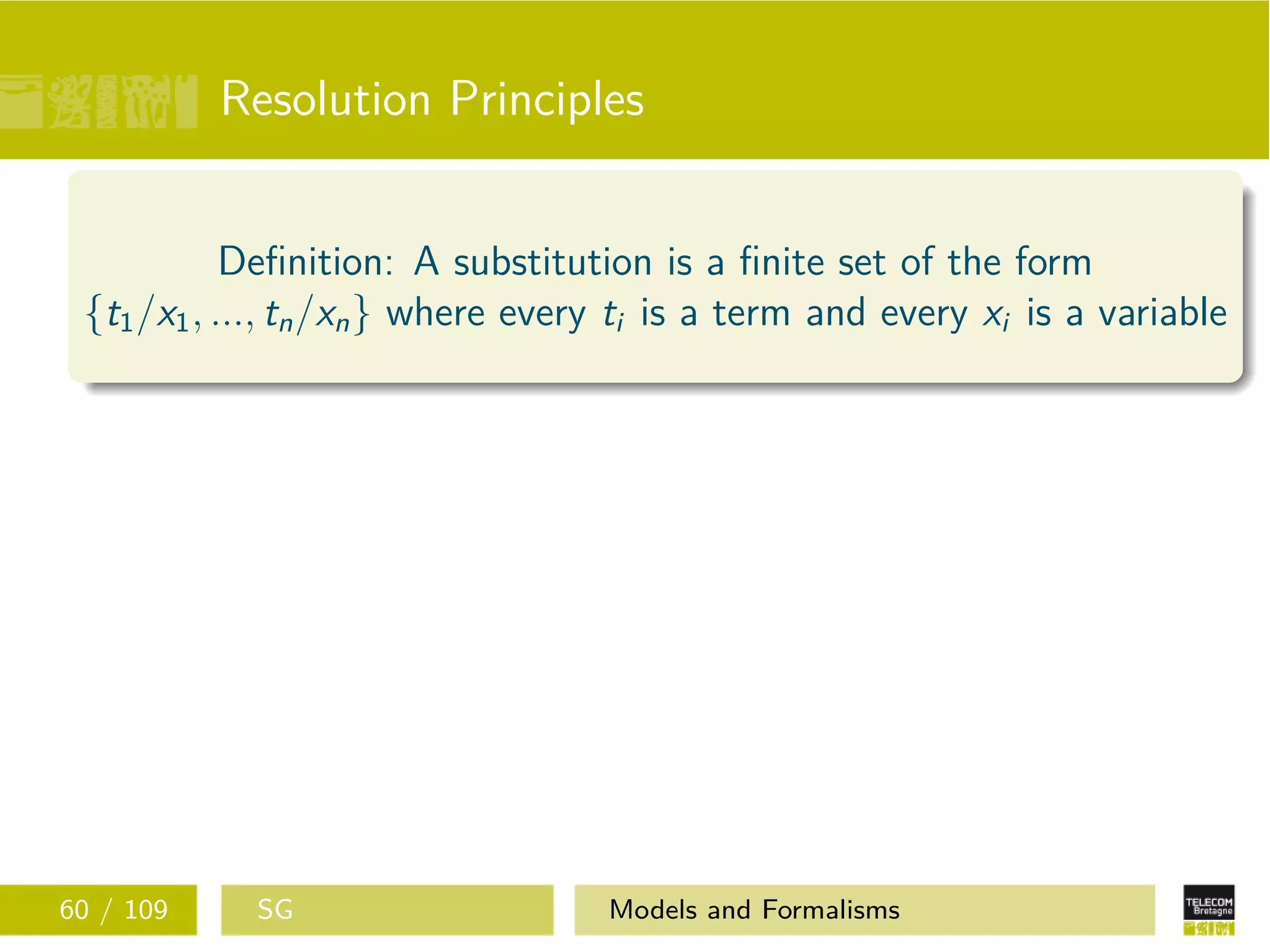 Resolution Principles
Deﬁnition: A substitution is a ﬁnite set of the form
{t1/x1, ..., tn/xn} where every ti is a term and every xi is a variable
60 / 109 SG Models and Formalisms
 