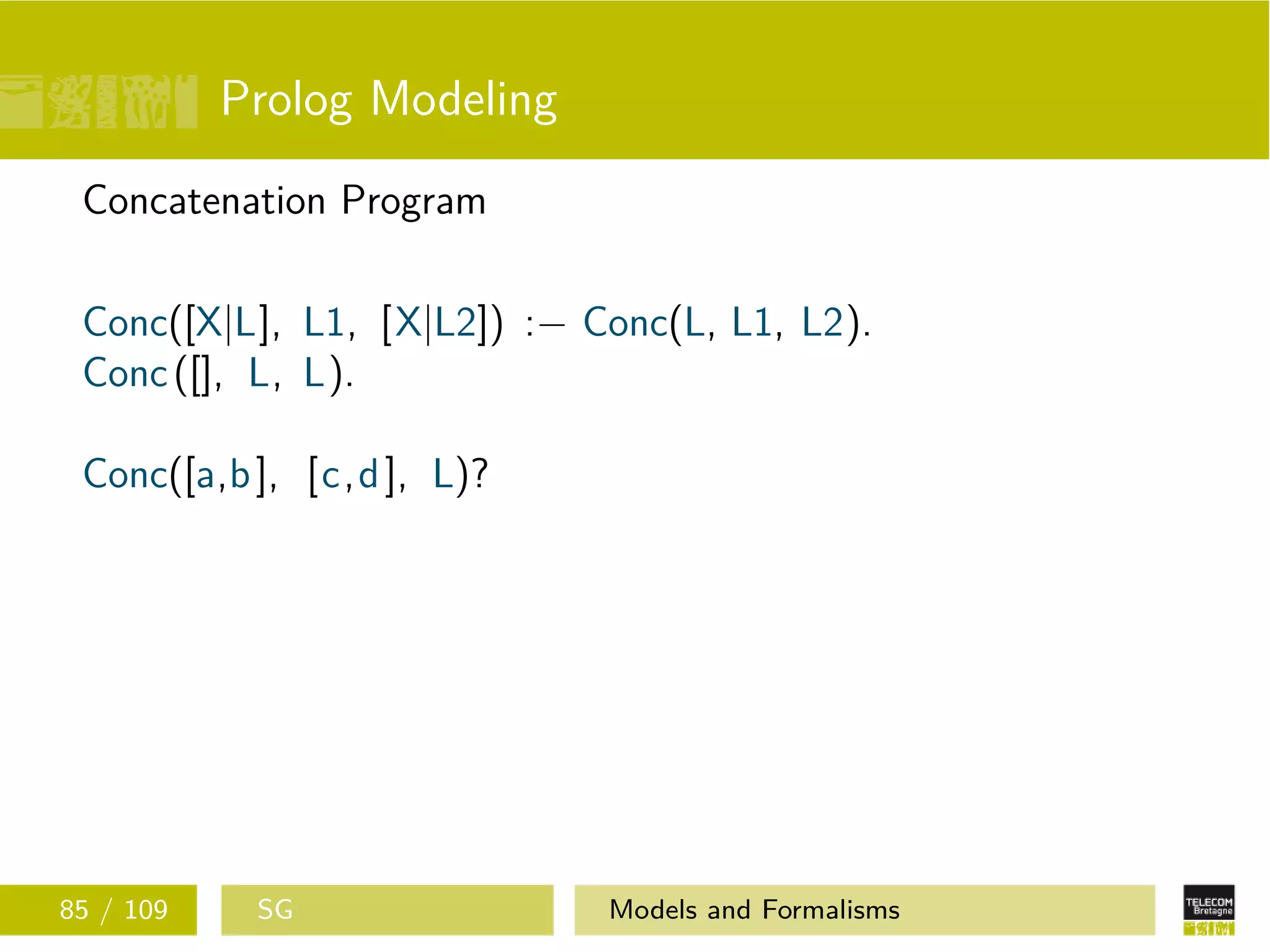 Prolog Modeling
Concatenation Program
Conc([X|L], L1, [X|L2]) :− Conc(L, L1, L2).
Conc([], L, L).
Conc([a,b], [c,d], L)?
85 / 109 SG Models and Formalisms
 