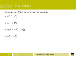 Truth, Validity
Examples of Valid or inconsistent formulae
(P ∧ ¬P)
(P → P)
((P ∧ ¬P) → Q)
(P ∨ ¬P)
17 / 109 SG Models and Formalisms
 