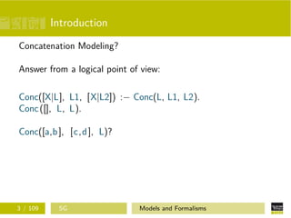 Introduction
Concatenation Modeling?
Answer from a logical point of view:
Conc([X|L], L1, [X|L2]) :− Conc(L, L1, L2).
Conc([], L, L).
Conc([a,b], [c,d], L)?
3 / 109 SG Models and Formalisms
 