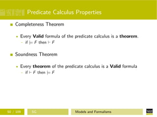 Predicate Calculus Properties
Completeness Theorem
Every Valid formula of the predicate calculus is a theorem.
- if |= F then F
Soundness Theorem
Every theorem of the predicate calculus is a Valid formula
- if F then |= F
50 / 109 SG Models and Formalisms
 