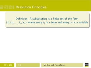 Resolution Principles
Deﬁnition: A substitution is a ﬁnite set of the form
{t1/x1, ..., tn/xn} where every ti is a term and every xi is a variable
60 / 109 SG Models and Formalisms
 