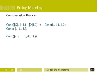 Prolog Modeling
Concatenation Program
Conc([X|L], L1, [X|L2]) :− Conc(L, L1, L2).
Conc([], L, L).
Conc([a,b], [c,d], L)?
85 / 109 SG Models and Formalisms
 