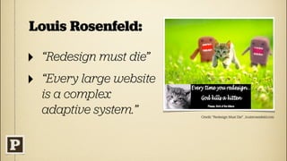 Louis Rosenfeld:

‣ “Redesign must die”
‣ “Every large website
  is a complex
  adaptive system.”      Credit: “Redesign Must Die” , louisrosenfeld.com
 