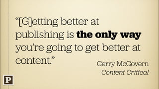 “[G]etting better at
publishing is the only way
you’re going to get better at
content.”          Gerry McGovern
                     Content Critical
 