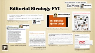Editorial Strategy FYI                                                                                         Credit: Jonathan Maziarz, eatmedia.net




Credit: Clinton Forry, content-ment.com




                                                                          Credit: Jason Santa Maria, SVA presentation

                                                                                                                          Credit: Luke Hayman, Pentagram.com




             Credit: Adam Taplin,
   Content Strategy Google Group                                              Credit: Robin Sloan, snarkmarket.com
                                              Credit: Prasanna Lal Das,
                                          prasannalaldas.blogspot.com                                                           Credit: Muriel Vandermeulen,
                                                                                                                                wearethewords.com
 