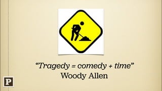 “Tragedy = comedy + time”
      Woody Allen
 