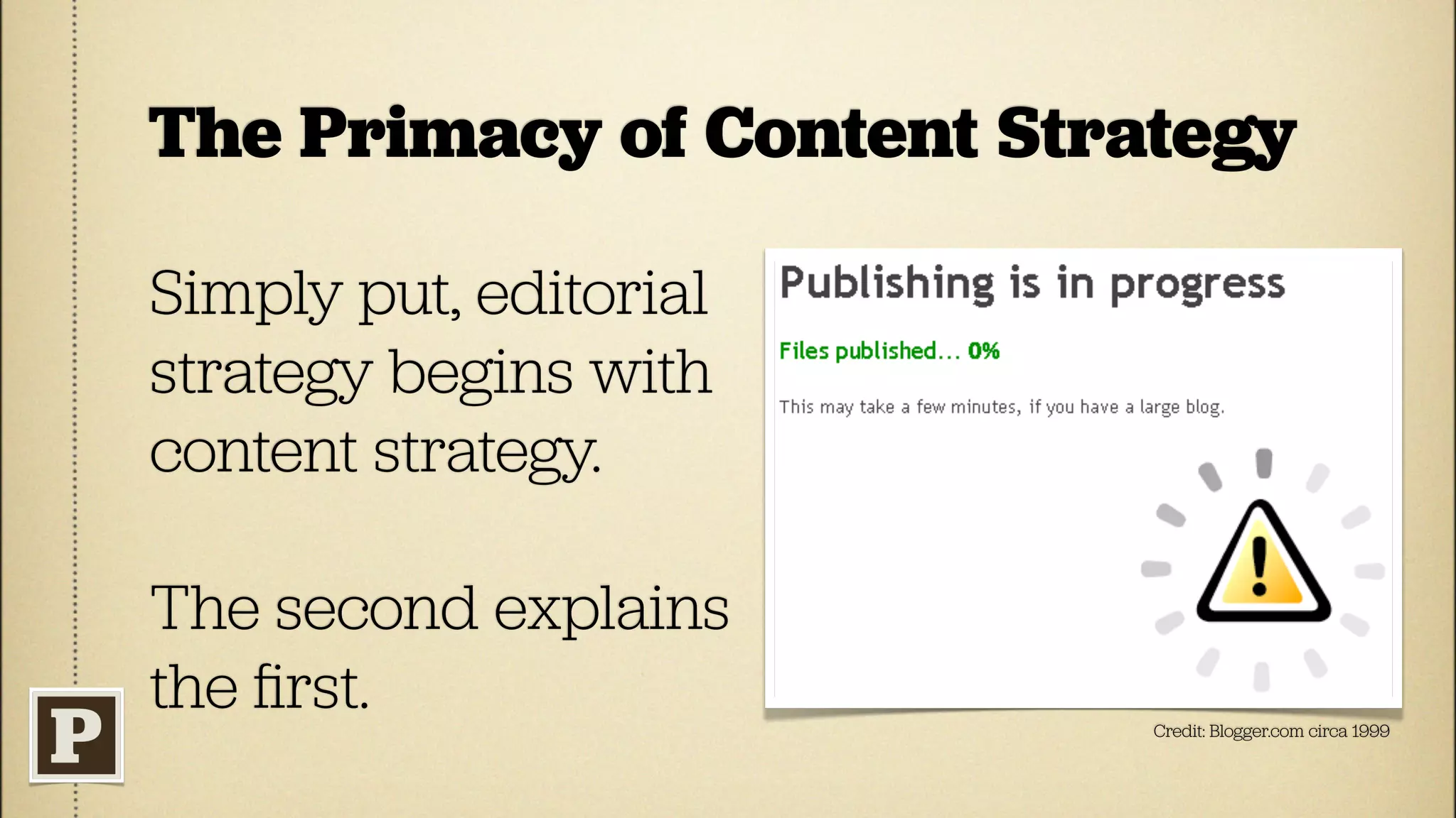 The Primacy of Content Strategy

Simply put, editorial
strategy begins with
content strategy.

The second explains
the ﬁrst.                  Credit: Blogger.com circa 1999
 