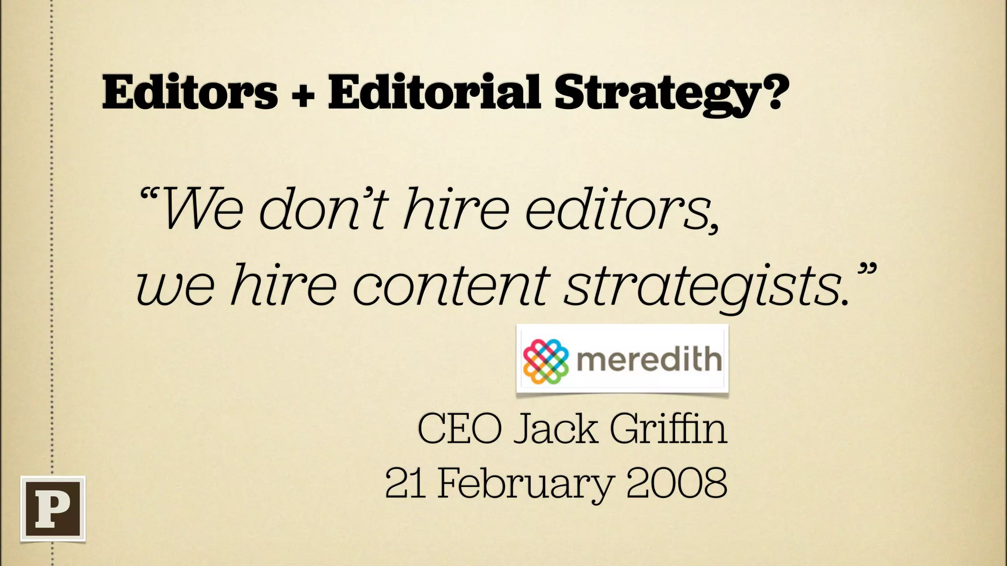 Editors + Editorial Strategy?

 “We don’t hire editors,
 we hire content strategists.”

            CEO Jack Griﬃn
           21 February 2008
 