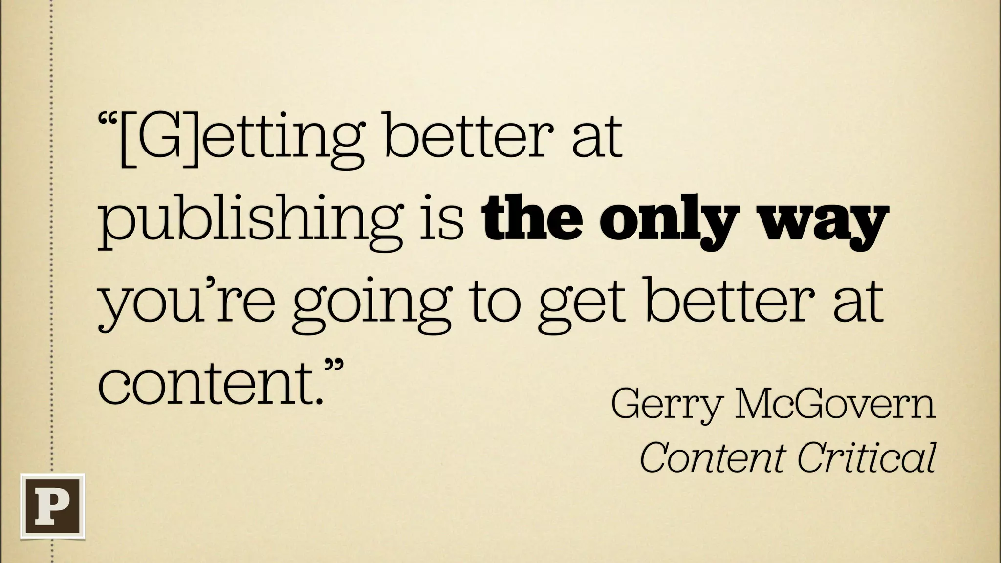 “[G]etting better at
publishing is the only way
you’re going to get better at
content.”          Gerry McGovern
                     Content Critical
 