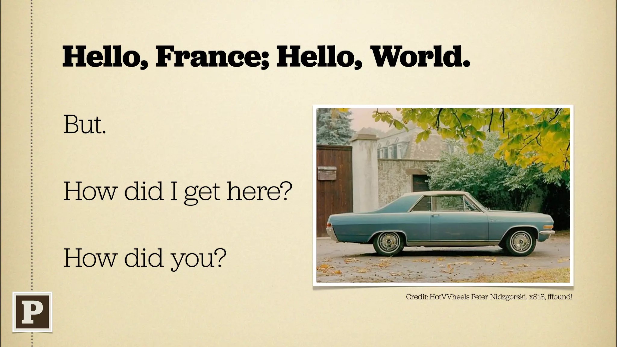 Hello, France; Hello, World.

But.

How did I get here?

How did you?
                       Credit: HotVVheels Peter Nidzgorski, x818, ﬀfound!
 