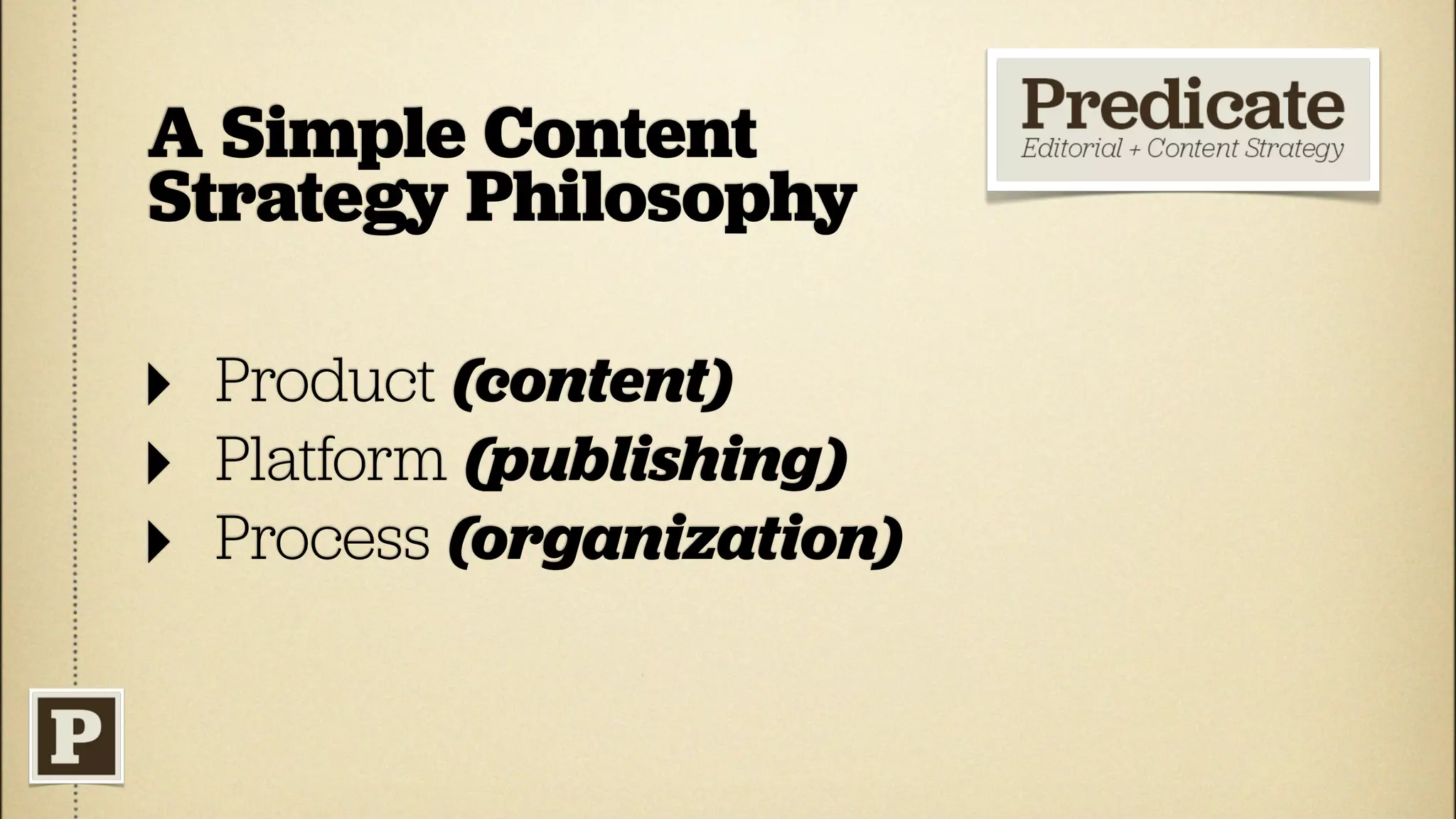 A Simple Content
Strategy Philosophy

‣ Product (content)
‣ Platform (publishing)
‣ Process (organization)
 