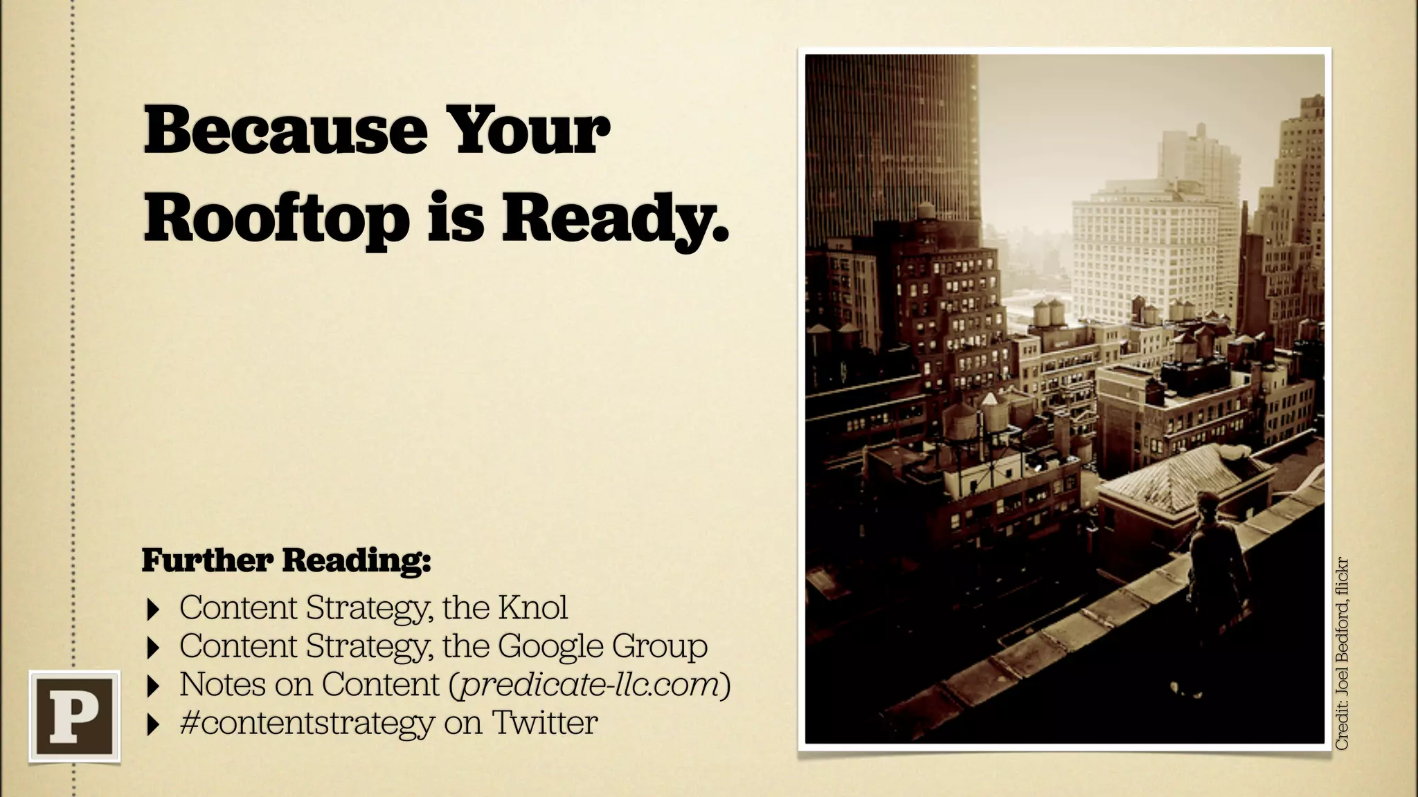 Because Your
Rooftop is Ready.



Further Reading:




                                         Credit: Joel Bedford, ﬂickr
‣ Content Strategy, the Knol
‣ Content Strategy, the Google Group
‣ Notes on Content (predicate-llc.com)
‣ #contentstrategy on Twitter
 