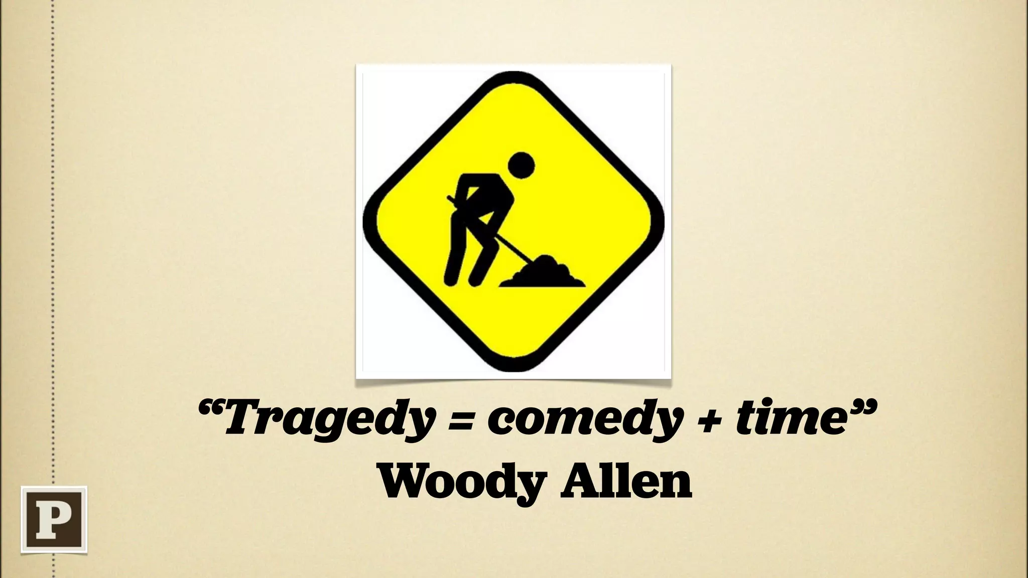 “Tragedy = comedy + time”
      Woody Allen
 