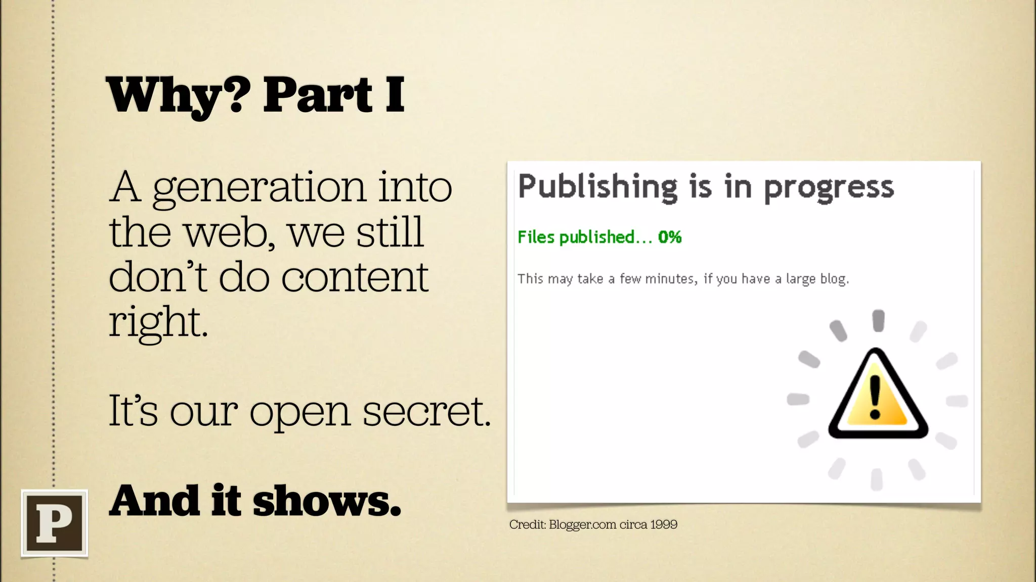 Why? Part I
A generation into
the web, we still
don’t do content
right.
It’s our open secret.
And it shows.           Credit: Blogger.com circa 1999
 