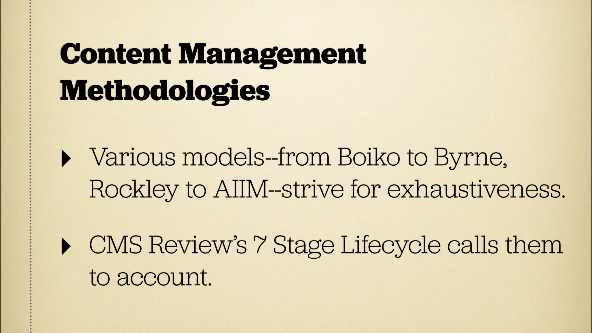 Content Management
Methodologies

‣   Various models--from Boiko to Byrne,
    Rockley to AIIM--strive for exhaustiveness.

‣   CMS Review’s 7 Stage Lifecycle calls them
    to account.
 