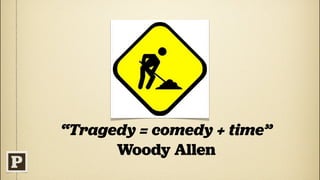 “Tragedy = comedy + time”
      Woody Allen
 
