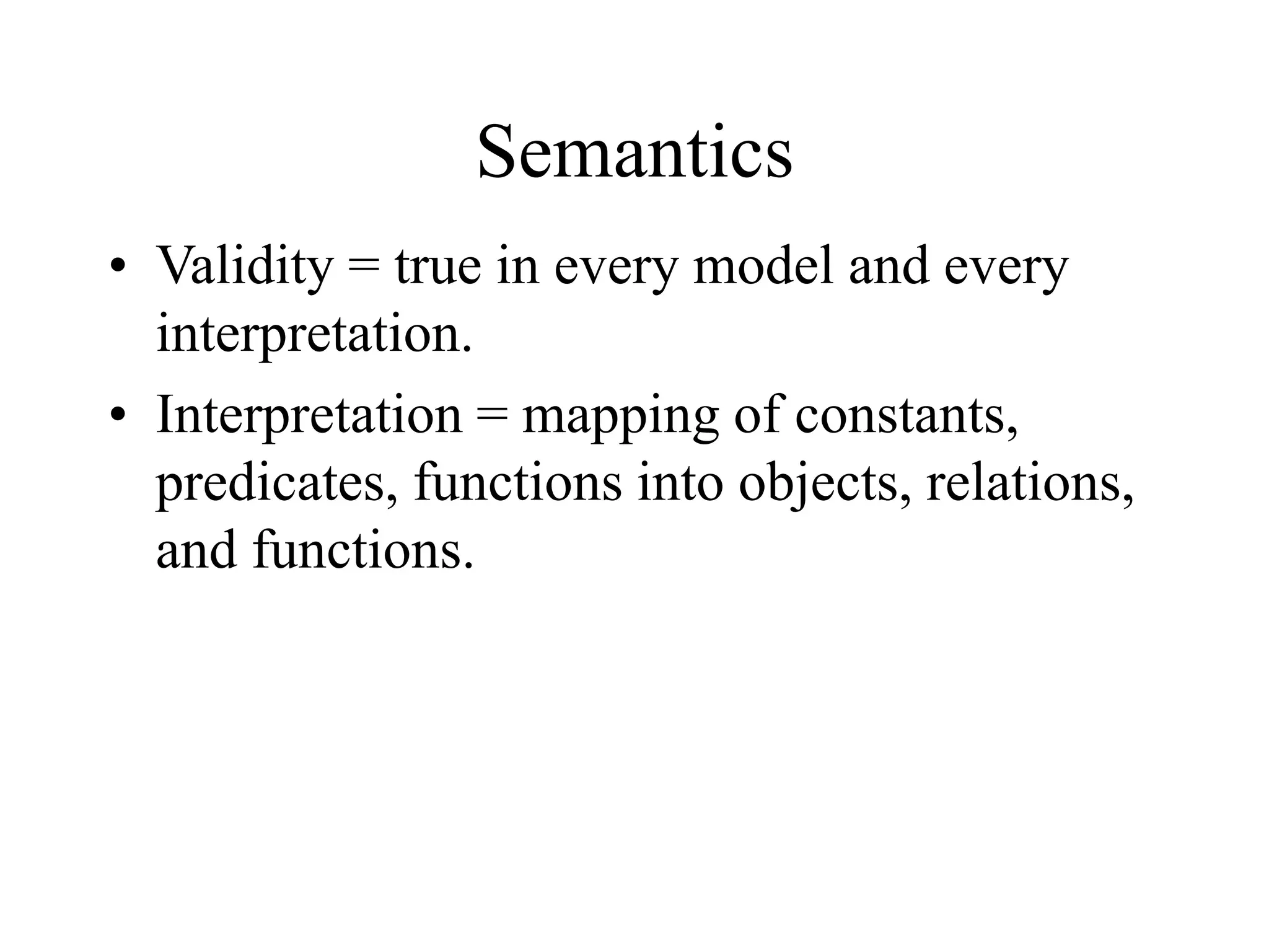 Semantics
• Validity = true in every model and every
interpretation.
• Interpretation = mapping of constants,
predicates, functions into objects, relations,
and functions.
 