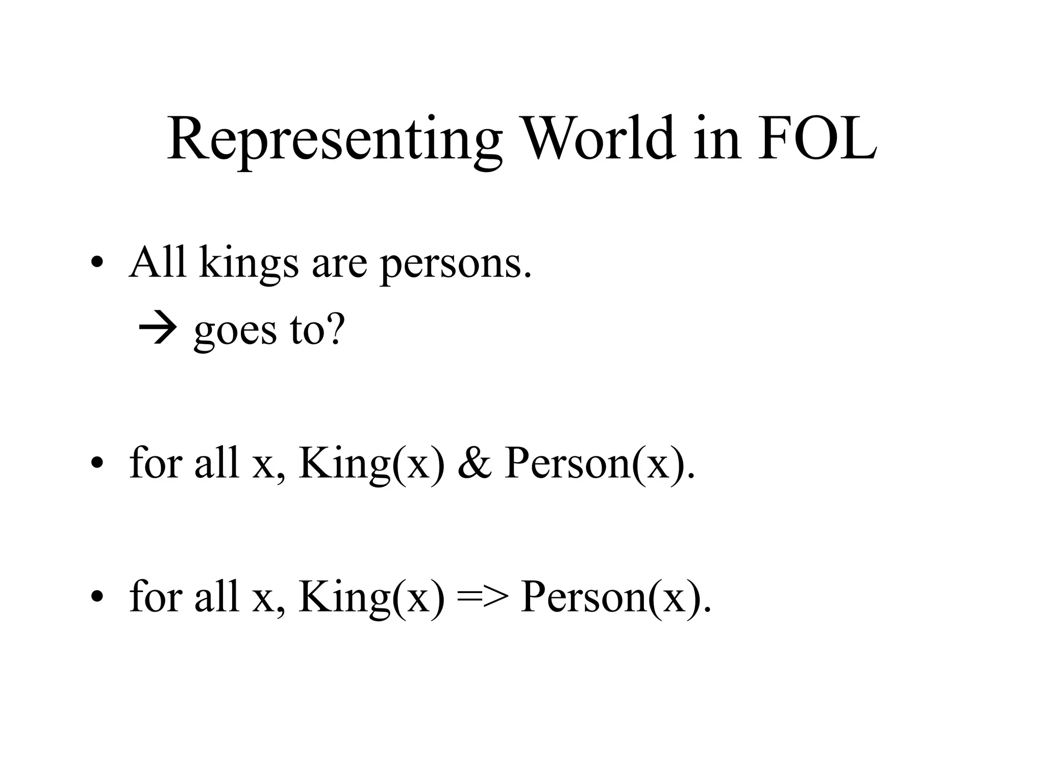 Representing World in FOL
• All kings are persons.
 goes to?
• for all x, King(x) & Person(x).
• for all x, King(x) => Person(x).
 