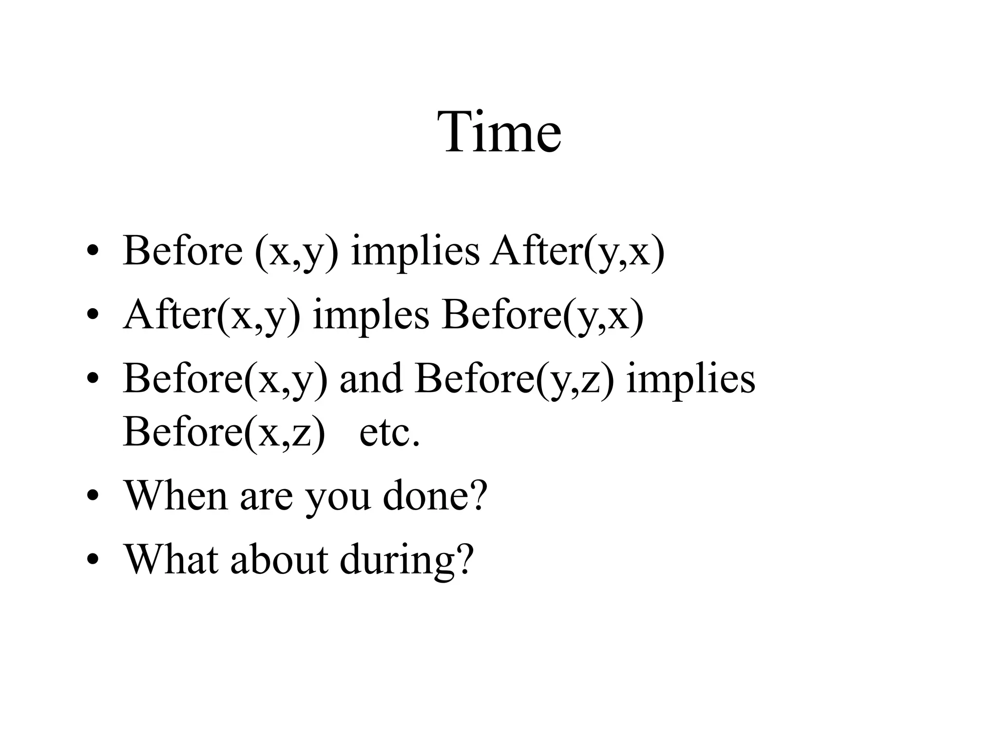 Time
• Before (x,y) implies After(y,x)
• After(x,y) imples Before(y,x)
• Before(x,y) and Before(y,z) implies
Before(x,z) etc.
• When are you done?
• What about during?
 