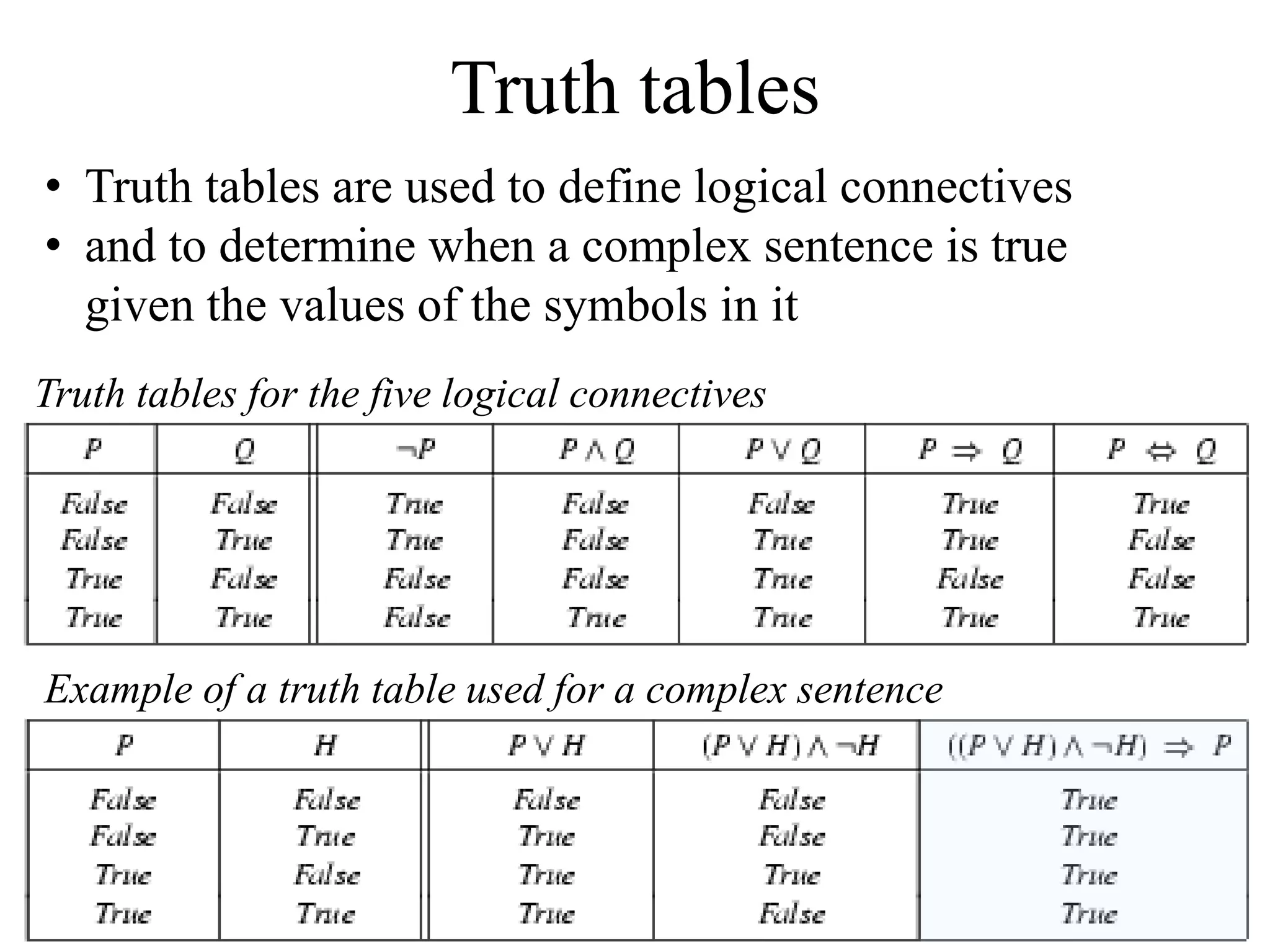 Truth tables
Truth tables for the five logical connectives
Example of a truth table used for a complex sentence
• Truth tables are used to define logical connectives
• and to determine when a complex sentence is true
given the values of the symbols in it
 