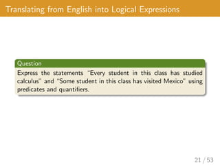 Translating from English into Logical Expressions
Question
Express the statements “Every student in this class has studied
calculus” and “Some student in this class has visited Mexico” using
predicates and quantifiers.
21 / 53
 