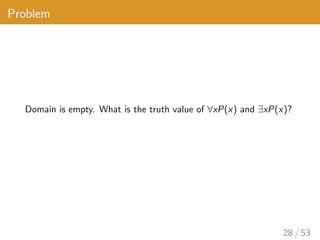 Problem
Domain is empty. What is the truth value of ∀xP(x) and ∃xP(x)?
28 / 53
 
