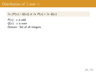 Distribution of ∃ over ∧
∃x (P(x) ∧ Q(x)) 6≡ ∃x P(x) ∧ ∃x Q(x)
P(x) : x is odd
Q(x) : x is even
Domain : Set of all integers.
34 / 53
 