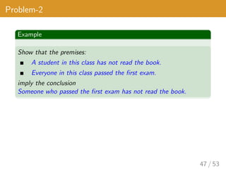 Problem-2
Example
Show that the premises:
A student in this class has not read the book.
Everyone in this class passed the first exam.
imply the conclusion
Someone who passed the first exam has not read the book.
47 / 53
 