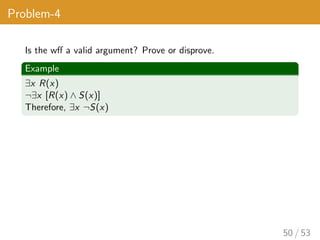 Problem-4
Is the wff a valid argument? Prove or disprove.
Example
∃x R(x)
¬∃x [R(x) ∧ S(x)]
Therefore, ∃x ¬S(x)
50 / 53
 