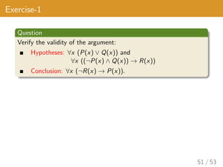 Exercise-1
Question
Verify the validity of the argument:
Hypotheses: ∀x (P(x) ∨ Q(x)) and
∀x ((¬P(x) ∧ Q(x)) → R(x))
Conclusion: ∀x (¬R(x) → P(x)).
51 / 53
 