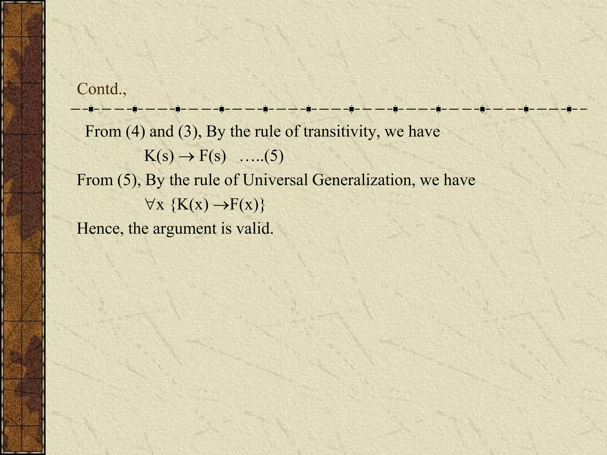 Contd.,
From (4) and (3), By the rule of transitivity, we have
K(s)  F(s) …..(5)
From (5), By the rule of Universal Generalization, we have
x {K(x) F(x)}
Hence, the argument is valid.
 