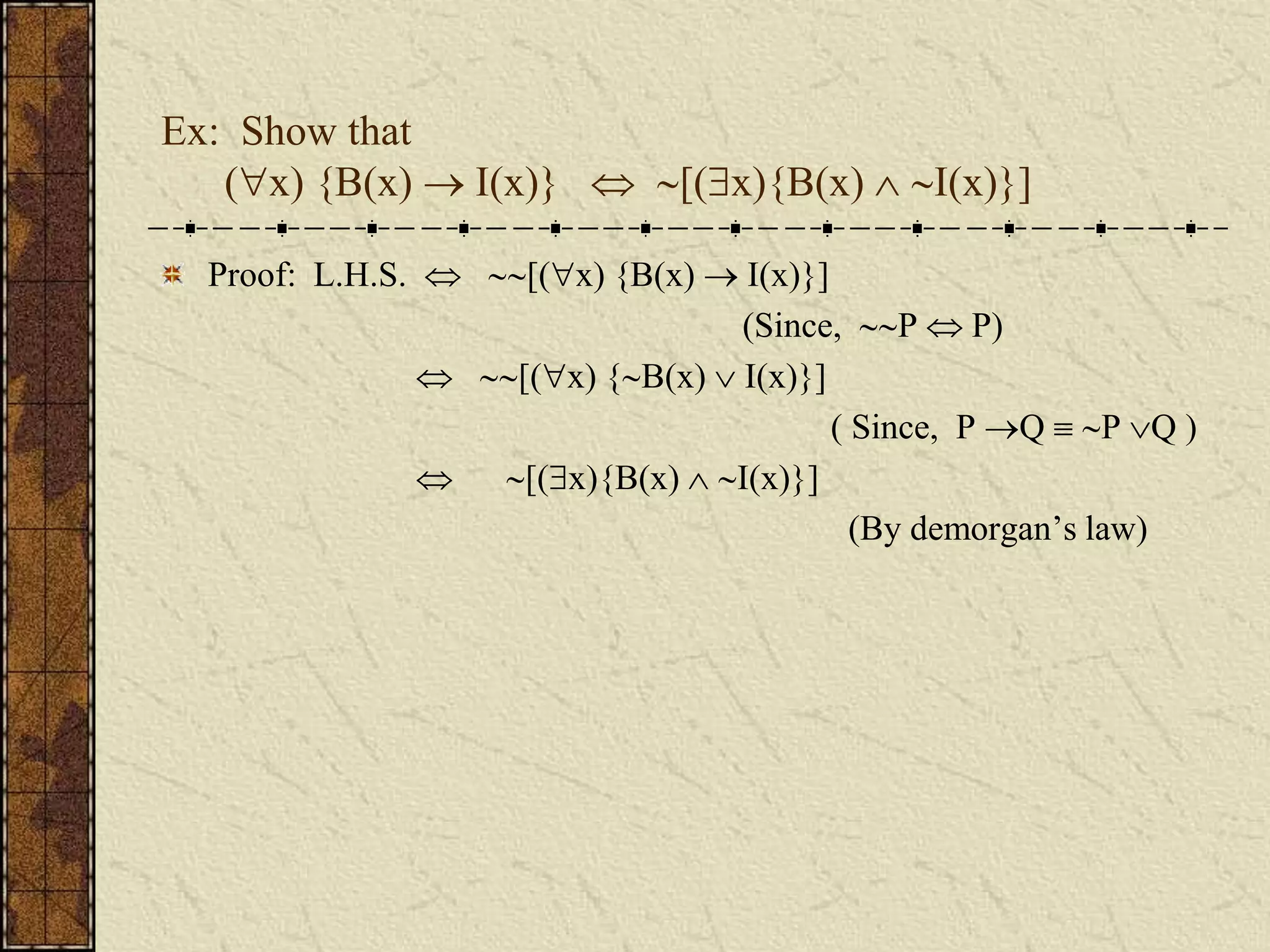 Ex: Show that
(x) {B(x)  I(x)}  [(x){B(x)  I(x)}]
Proof: L.H.S.  [(x) {B(x)  I(x)}]
(Since, P  P)
 [(x) {B(x)  I(x)}]
( Since, P Q  P Q )
 [(x){B(x)  I(x)}]
(By demorgan’s law)
 