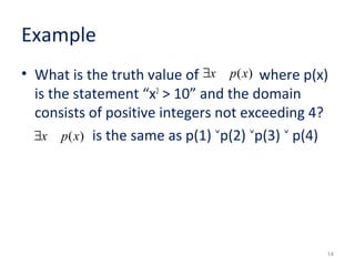 Example 
• What is the truth value of where p(x) 
is the statement “x2 > 10” and the domain 
consists of positive integers not exceeding 4? 
is the same as p(1) ˅p(2) ˅p(3) ˅ p(4) 
14 
$x p(x) 
$x p(x) 
 