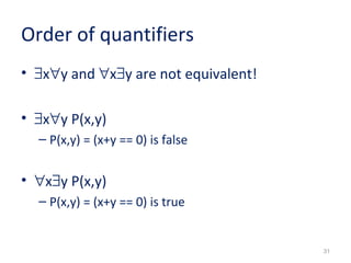 31 
Order of quantifiers 
• $x"y and "x$y are not equivalent! 
• $x"y P(x,y) 
– P(x,y) = (x+y == 0) is false 
• "x$y P(x,y) 
– P(x,y) = (x+y == 0) is true 
 