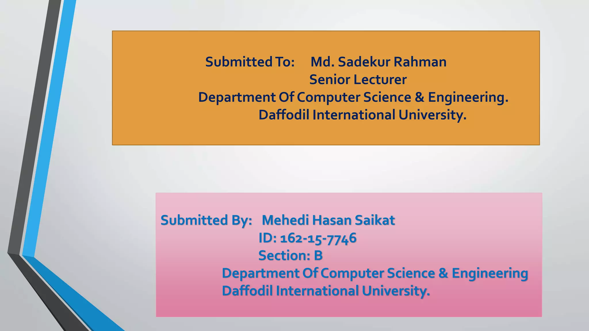 Submitted By: Mehedi Hasan Saikat
ID: 162-15-7746
Section: B
Department Of Computer Science & Engineering
Daffodil International University.
SubmittedTo: Md. Sadekur Rahman
Senior Lecturer
Department Of Computer Science & Engineering.
Daffodil International University.
 