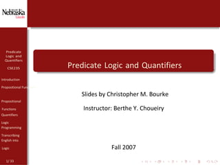 1/ 33
Introduction
Propositional Functions
Slides by Christopher M. Bourke
Propositional
Functions Instructor: Berthe Y. Choueiry
Quantifiers
Logic
Programming
Transcribing
English into
Logic Fall 2007
Predicate Logic and Quantifiers
 