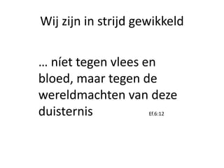 Wij zijn in strijd gewikkeld
… níet tegen vlees en
bloed, maar tegen de
wereldmachten van deze
duisternis Ef.6:12
 