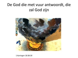 De God die met vuur antwoordt, die
zal God zijn
1 Koningen 18:38-39
 