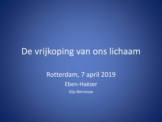 De vrijkoping van ons lichaam
Rotterdam, 7 april 2019
Eben-Haëzer
Gijs Bernouw
 