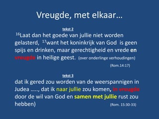 Vreugde, met elkaar…
tekst 2
16Laat dan het goede van jullie niet worden
gelasterd, 17want het koninkrijk van God is geen
...